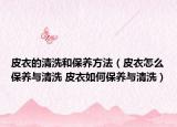 皮衣的清洗和保養(yǎng)方法（皮衣怎么保養(yǎng)與清洗 皮衣如何保養(yǎng)與清洗）