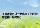 羊肉菠菜可以一起吃嗎（羊肉,波菜能在一起吃嗎）