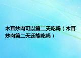 木耳炒肉可以第二天吃嗎（木耳炒肉第二天還能吃嗎）