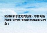 如何判斷水流方向地理（怎樣判斷水流好壞釣魚 如何判斷水流好壞釣魚）