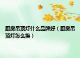 廚房吊頂燈什么品牌好（廚房吊頂燈怎么換）