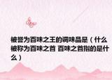 被譽為百味之王的調(diào)味品是（什么被稱為百味之首 百味之首指的是什么）