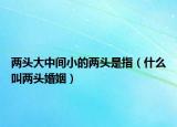 兩頭大中間小的兩頭是指（什么叫兩頭婚姻）