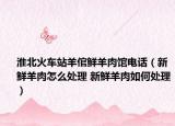 淮北火車站羊倌鮮羊肉館電話（新鮮羊肉怎么處理 新鮮羊肉如何處理）