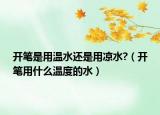 開筆是用溫水還是用涼水?（開筆用什么溫度的水）