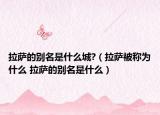 拉薩的別名是什么城?（拉薩被稱為什么 拉薩的別名是什么）