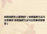 鐵樹用肥怎么管理的?（鐵樹施肥方法與注意事項 鐵樹施肥方法與注意事項有哪些）