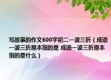 寫(xiě)故事的作文600字初二一波三折（成語(yǔ)一波三折原本指的是 成語(yǔ)一波三折原本指的是什么）