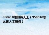 950618如何轉(zhuǎn)人工（950618怎么轉(zhuǎn)人工服務(wù)）
