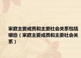 家庭主要成員和主要社會(huì)關(guān)系包括哪些（家庭主要成員和主要社會(huì)關(guān)系）