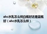 ahc水乳怎么樣白瓶好還是藍(lán)瓶好（ahc水乳怎么樣）