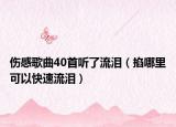 傷感歌曲40首聽了流淚（掐哪里可以快速流淚）
