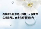 在家怎么鍛煉臂力和腕力（在家怎么鍛煉臂力 在家如何鍛煉臂力）