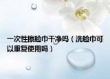 一次性擦臉巾干凈嗎（洗臉巾可以重復(fù)使用嗎）