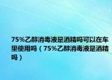 75%乙醇消毒液是酒精嗎可以在車?yán)锸褂脝幔?5%乙醇消毒液是酒精嗎）