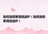 如何選擇家用微波爐（如何選購(gòu)家用微波爐）
