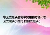 怎么去黑頭最簡(jiǎn)單實(shí)用的方法（怎么去黑頭小竅門 如何去黑頭）