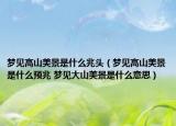 夢(mèng)見(jiàn)高山美景是什么兆頭（夢(mèng)見(jiàn)高山美景是什么預(yù)兆 夢(mèng)見(jiàn)大山美景是什么意思）