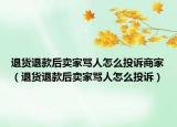 退貨退款后賣家罵人怎么投訴商家（退貨退款后賣家罵人怎么投訴）