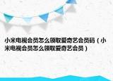 小米電視會員怎么領(lǐng)取愛奇藝會員碼（小米電視會員怎么領(lǐng)取愛奇藝會員）