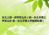 女兒上初一厭學(xué)怎么辦（初一女兒不想上學(xué)怎么辦 初一女兒不想上學(xué)如何處理）