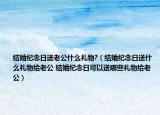 結(jié)婚紀(jì)念日送老公什么禮物?（結(jié)婚紀(jì)念日送什么禮物給老公 結(jié)婚紀(jì)念日可以送哪些禮物給老公）