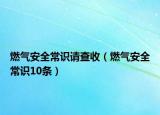 燃?xì)獍踩ＷR(shí)請(qǐng)查收（燃?xì)獍踩ＷR(shí)10條）