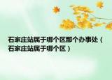 石家莊站屬于哪個(gè)區(qū)那個(gè)辦事處（石家莊站屬于哪個(gè)區(qū)）
