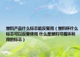 塑料產(chǎn)品什么標(biāo)志能反復(fù)用（塑料杯什么標(biāo)志可以反復(fù)使用 什么是塑料可循環(huán)利用的標(biāo)志）