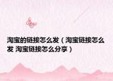 淘寶的鏈接怎么發(fā)（淘寶鏈接怎么發(fā) 淘寶鏈接怎么分享）