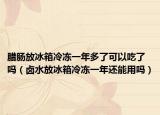 臘腸放冰箱冷凍一年多了可以吃了嗎（鹵水放冰箱冷凍一年還能用嗎）