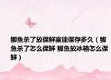 鯽魚(yú)殺了放保鮮室能保存多久（鯽魚(yú)殺了怎么保鮮 鯽魚(yú)放冰箱怎么保鮮）
