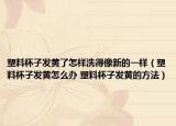 塑料杯子發(fā)黃了怎樣洗得像新的一樣（塑料杯子發(fā)黃怎么辦 塑料杯子發(fā)黃的方法）