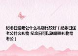 紀(jì)念日送老公什么禮物比較好（紀(jì)念日送老公什么禮物 紀(jì)念日可以送哪些禮物給老公）