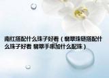 南紅搭配什么珠子好看（翡翠珠鏈搭配什么珠子好看 翡翠手串加什么配珠）