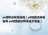 pe塑料水杯安全嗎（pE材質(zhì)水杯安全嗎 pe材質(zhì)的水杯安全不安全）