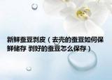 新鮮蠶豆剝皮（去殼的蠶豆如何保鮮儲存 剝好的蠶豆怎么保存）