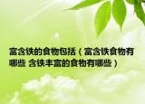 富含鐵的食物包括（富含鐵食物有哪些 含鐵豐富的食物有哪些）