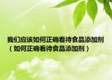 我們應(yīng)該如何正確看待食品添加劑（如何正確看待食品添加劑）
