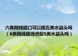 六類網(wǎng)線插口可以插五類水晶頭嗎（6類網(wǎng)線插得進(jìn)超5類水晶頭嗎）