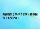 新疆相當(dāng)于多少個(gè)北京（新疆相當(dāng)于多少個(gè)省）