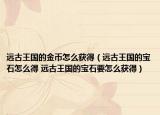 遠(yuǎn)古王國(guó)的金幣怎么獲得（遠(yuǎn)古王國(guó)的寶石怎么得 遠(yuǎn)古王國(guó)的寶石要怎么獲得）