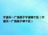 寧波天一廣場屬于寧波哪個區(qū)（寧波天一廣場屬于哪個區(qū)）