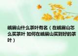 峨眉山什么茶葉有名（在峨眉山怎么買茶葉 如何在峨眉山買到好的茶葉）