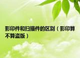 影印件和掃描件的區(qū)別（影印算不算盜版）