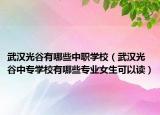 武漢光谷有哪些中職學(xué)校（武漢光谷中專學(xué)校有哪些專業(yè)女生可以讀）