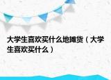 大學生喜歡買什么地攤貨（大學生喜歡買什么）