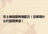 無土栽培營(yíng)養(yǎng)液配方（在家用什么代替營(yíng)養(yǎng)液）