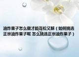 油炸果子怎么做才能蓬松又酥（如何挑選正宗油炸果子呢 怎么挑選正宗油炸果子）