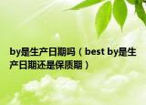 by是生產(chǎn)日期嗎（best by是生產(chǎn)日期還是保質(zhì)期）